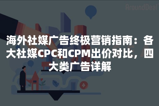 海外社媒广告终极营销指南：各大社媒CPC和CPM出价对比，四大类广告详解