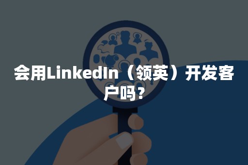 会用LinkedIn（领英）开发客户吗？