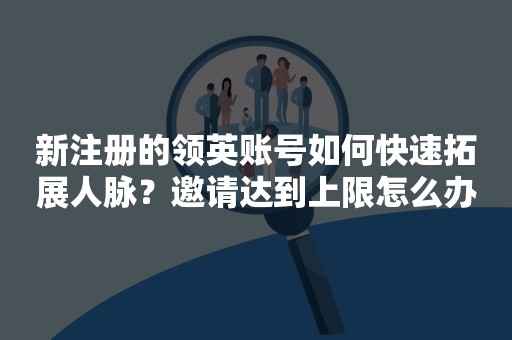 新注册的领英账号如何快速拓展人脉？邀请达到上限怎么办