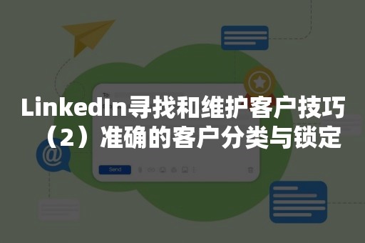 LinkedIn寻找和维护客户技巧（2）准确的客户分类与锁定