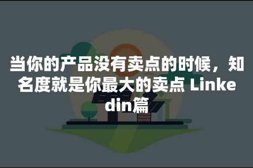 当你的产品没有卖点的时候，知名度就是你最大的卖点 Linkedin篇