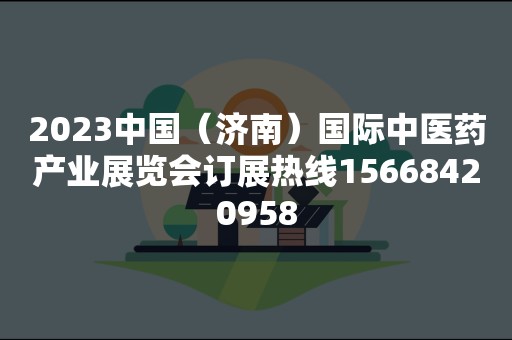 2023中国（济南）国际中医药产业展览会订展热线15668420958