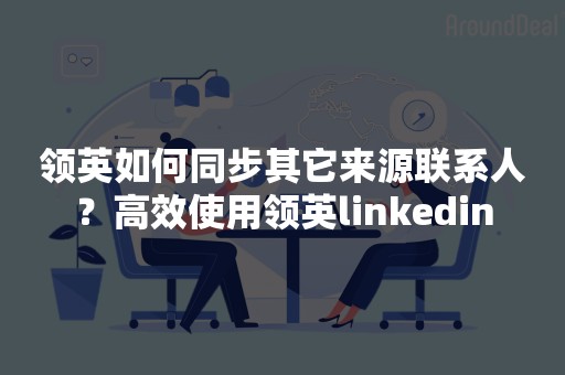 领英如何同步其它来源联系人？高效使用领英linkedin