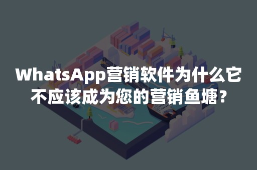 WhatsApp营销软件为什么它不应该成为您的营销鱼塘？