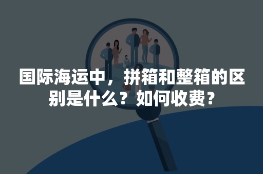 国际海运中，拼箱和整箱的区别是什么？如何收费？