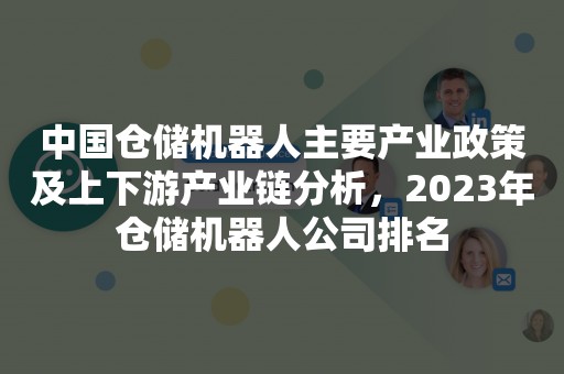 中国仓储机器人主要产业政策及上下游产业链分析，2023年仓储机器人公司排名