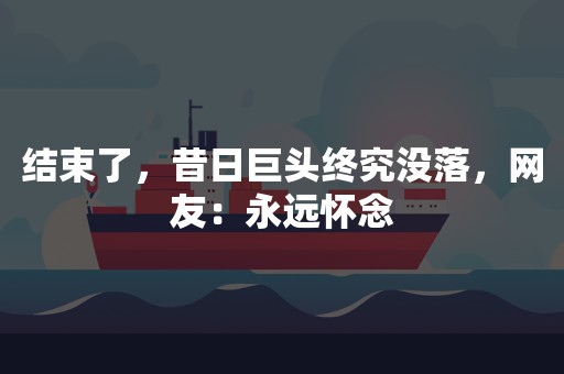 结束了，昔日巨头终究没落，网友：永远怀念