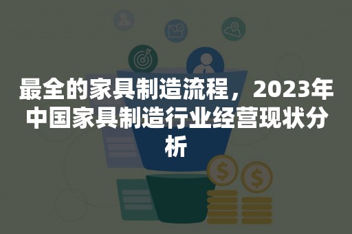 最全的家具制造流程，2023年中国家具制造行业经营现状分析