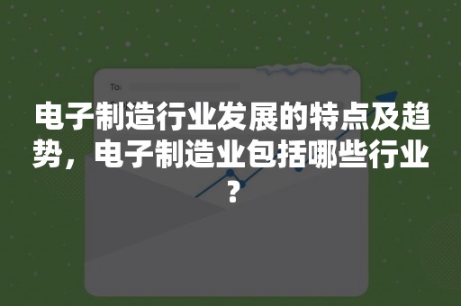 电子制造行业发展的特点及趋势，电子制造业包括哪些行业？