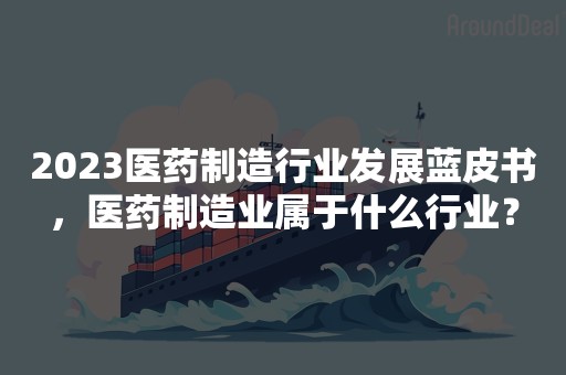 2023医药制造行业发展蓝皮书，医药制造业属于什么行业？