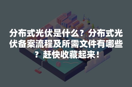 分布式光伏是什么？分布式光伏备案流程及所需文件有哪些？赶快收藏起来！