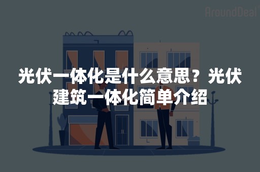 光伏一体化是什么意思？光伏建筑一体化简单介绍