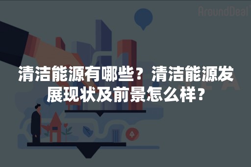 清洁能源有哪些？清洁能源发展现状及前景怎么样？