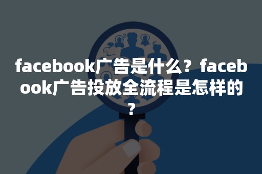 facebook广告是什么？facebook广告投放全流程是怎样的?