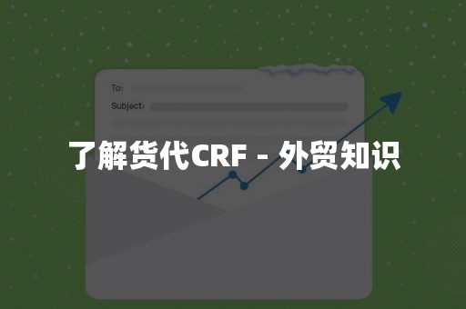 了解货代CRF - 外贸知识