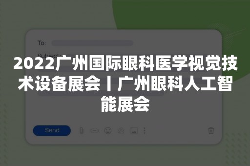 2022广州国际眼科医学视觉技术设备展会丨广州眼科人工智能展会