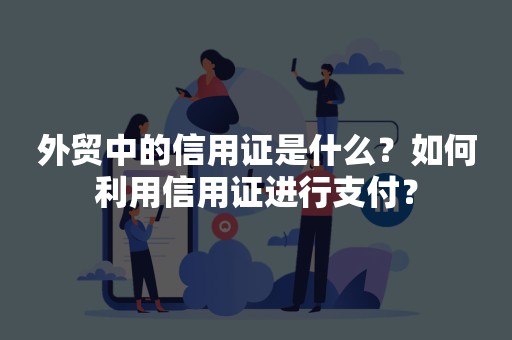 外贸中的信用证是什么？如何利用信用证进行支付？