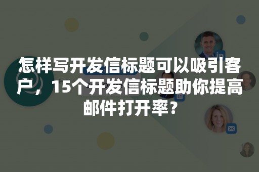 怎样写开发信标题可以吸引客户，15个开发信标题助你提高邮件打开率？