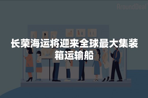 长荣海运将迎来全球最大集装箱运输船