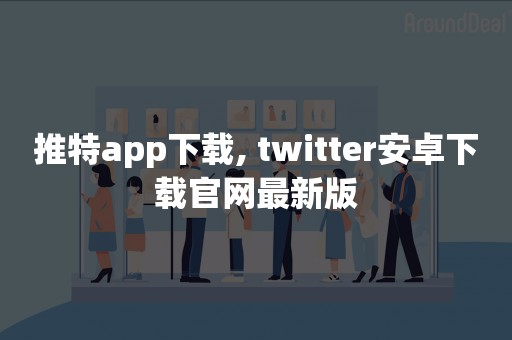 推特app下载, twitter安卓下载官网最新版