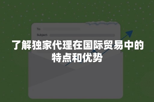 了解独家代理在国际贸易中的特点和优势