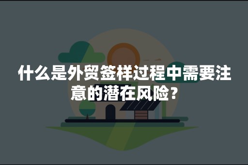 什么是外贸签样过程中需要注意的潜在风险？