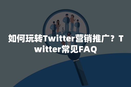 如何玩转Twitter营销推广？Twitter常见FAQ