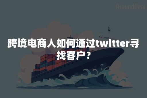 跨境电商人如何通过twitter寻找客户？