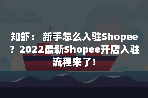 知虾： 新手怎么入驻Shopee？2022最新Shopee开店入驻流程来了！