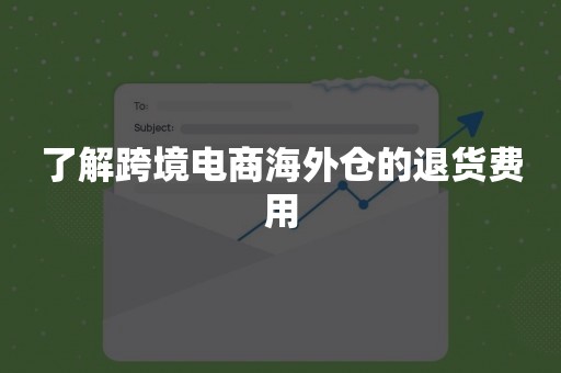 了解跨境电商海外仓的退货费用