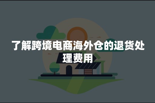 了解跨境电商海外仓的退货处理费用