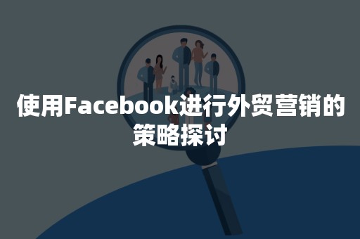 使用Facebook进行外贸营销的策略探讨