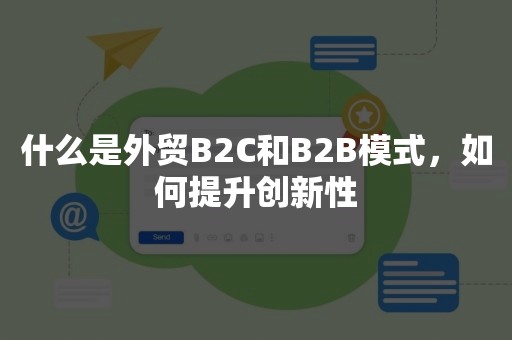 什么是外贸B2C和B2B模式，如何提升创新性