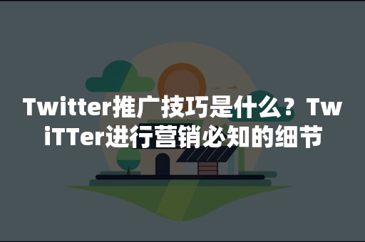 Twitter推广技巧是什么？TwiTTer进行营销必知的细节