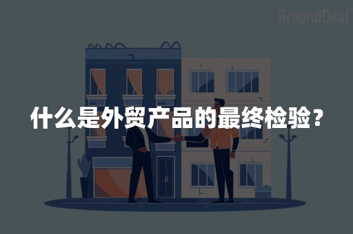 什么是外贸产品的最终检验？