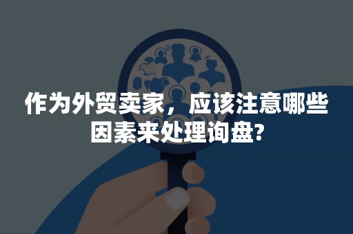 作为外贸卖家，应该注意哪些因素来处理询盘?