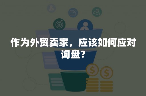 作为外贸卖家，应该如何应对询盘？