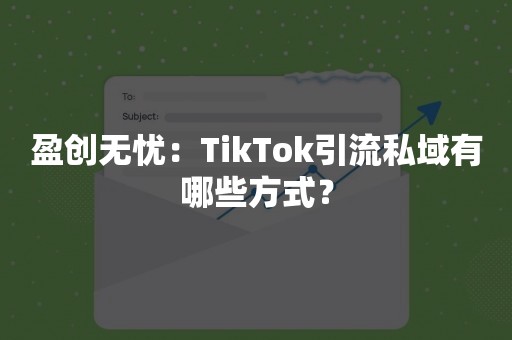 盈创无忧：TikTok引流私域有哪些方式？