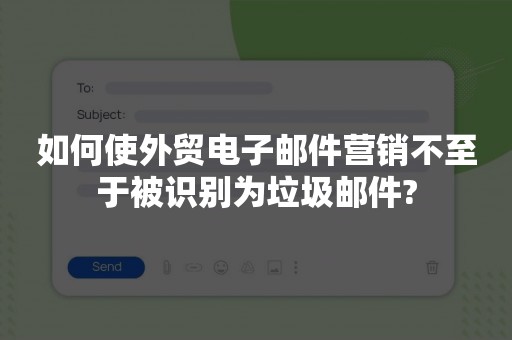 如何使外贸电子邮件营销不至于被识别为垃圾邮件?