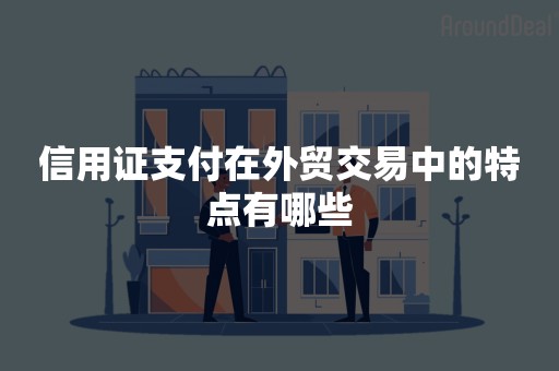 信用证支付在外贸交易中的特点有哪些