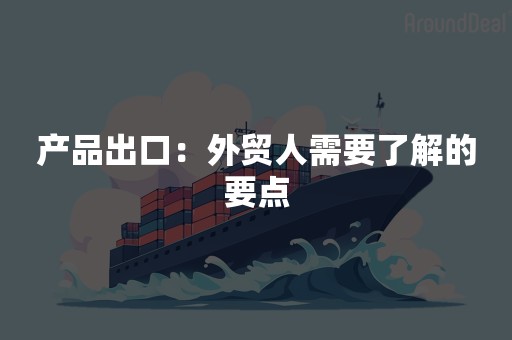 产品出口：外贸人需要了解的要点