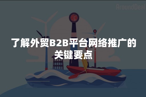 了解外贸B2B平台网络推广的关键要点