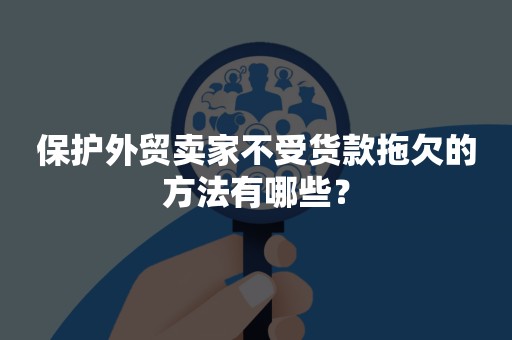 保护外贸卖家不受货款拖欠的方法有哪些？