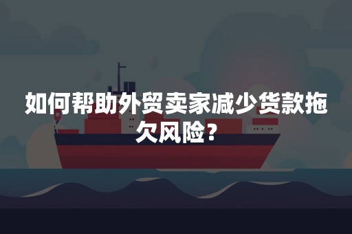 如何帮助外贸卖家减少货款拖欠风险？