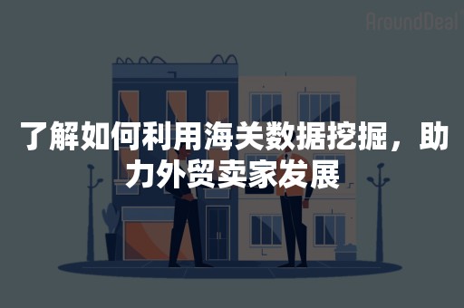 了解如何利用海关数据挖掘，助力外贸卖家发展