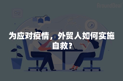 为应对疫情，外贸人如何实施自救？