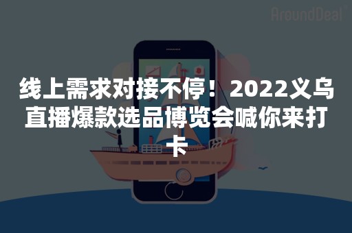 线上需求对接不停！2022义乌直播爆款选品博览会喊你来打卡