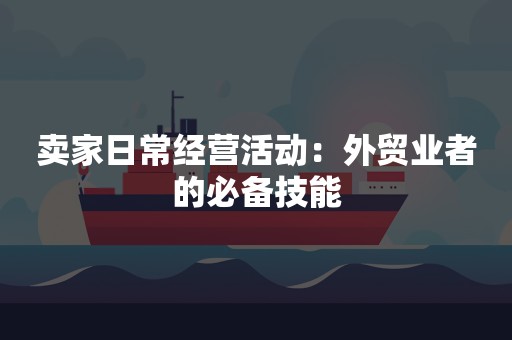 卖家日常经营活动：外贸业者的必备技能