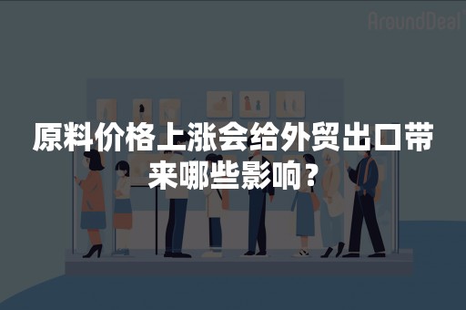 原料价格上涨会给外贸出口带来哪些影响？