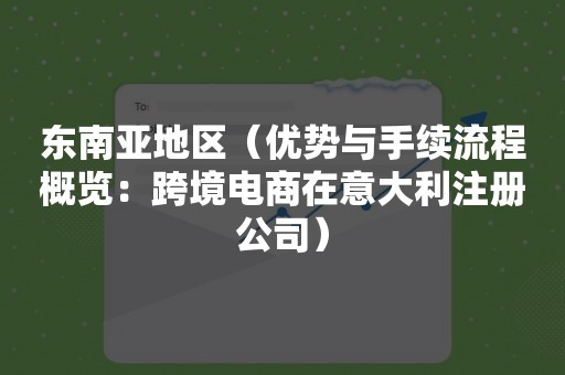 东南亚地区（优势与手续流程概览：跨境电商在意大利注册公司）